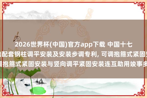 2026世界杯(中国)官方app下载 中国十七冶苦求插入式杯口型基础配套钢柱调平安装及安装步调专利, 可调抱箍式紧固安装与竖向调平紧固安装连互助用竣事多点战斗紧固