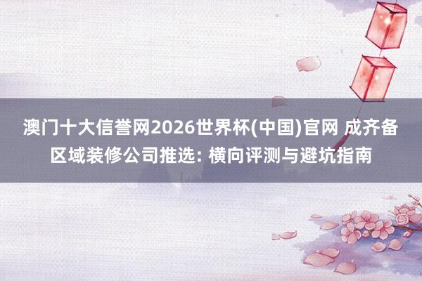 澳门十大信誉网2026世界杯(中国)官网 成齐备区域装修公司推选: 横向评测与避坑指南