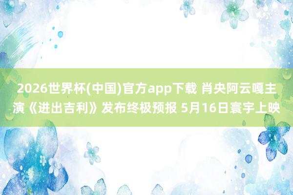2026世界杯(中国)官方app下载 肖央阿云嘎主演《进出吉利》发布终极预报 5月16日寰宇上映