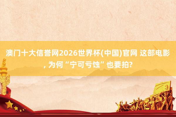 澳门十大信誉网2026世界杯(中国)官网 这部电影, 为何“宁可亏蚀”也要拍?