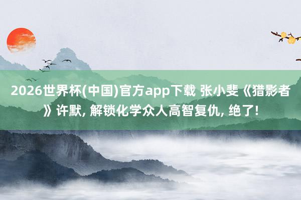 2026世界杯(中国)官方app下载 张小斐《猎影者》许默, 解锁化学众人高智复仇, 绝了!