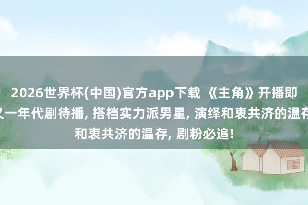 2026世界杯(中国)官方app下载 《主角》开播即爆! 刘浩存又一年代剧待播, 搭档实力派男星, 演绎和衷共济的温存, 剧粉必追!