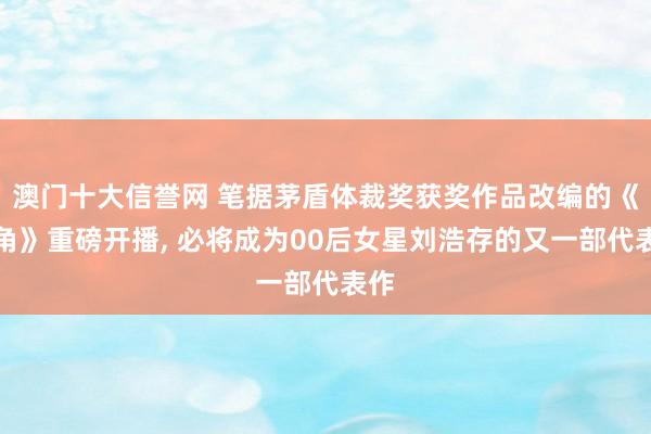 澳门十大信誉网 笔据茅盾体裁奖获奖作品改编的《主角》重磅开播， 必将成为00后女星刘浩存的又一部代表作