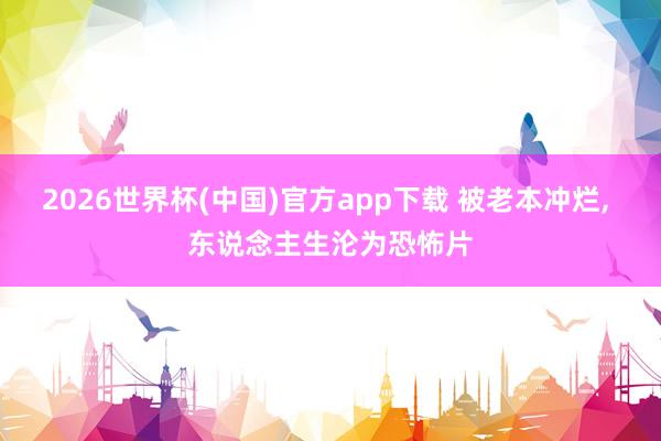 2026世界杯(中国)官方app下载 被老本冲烂, 东说念主生沦为恐怖片