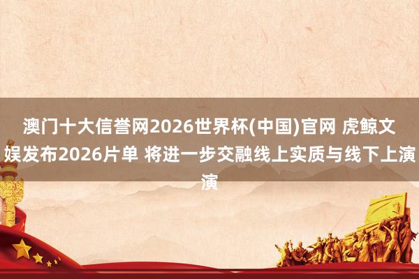 澳门十大信誉网2026世界杯(中国)官网 虎鲸文娱发布2026片单 将进一步交融线上实质与线下上演