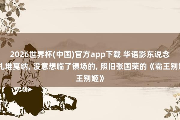 2026世界杯(中国)官方app下载 华语影东说念主扎堆戛纳, 没意想临了镇场的, 照旧张国荣的《霸王别姬》
