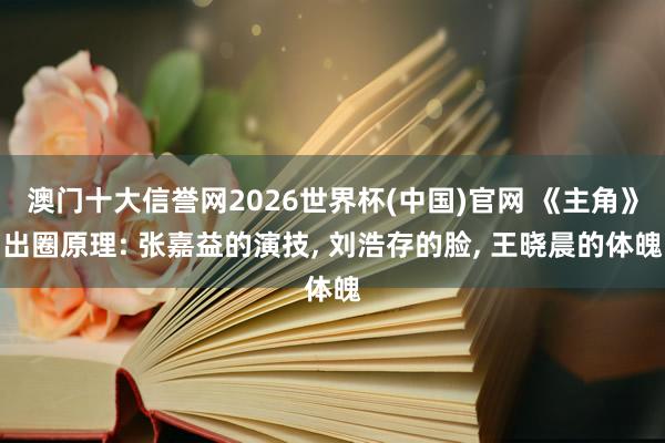 澳门十大信誉网2026世界杯(中国)官网 《主角》出圈原理: 张嘉益的演技， 刘浩存的脸， 王晓晨的体魄