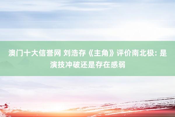 澳门十大信誉网 刘浩存《主角》评价南北极: 是演技冲破还是存在感弱