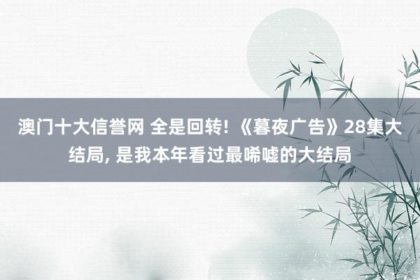 澳门十大信誉网 全是回转! 《暮夜广告》28集大结局, 是我本年看过最唏嘘的大结局