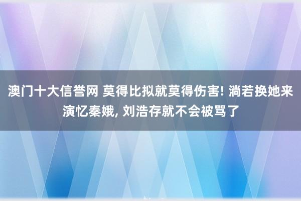 澳门十大信誉网 莫得比拟就莫得伤害! 淌若换她来演忆秦娥, 刘浩存就不会被骂了