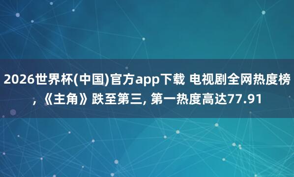 2026世界杯(中国)官方app下载 电视剧全网热度榜, 《主角》跌至第三, 第一热度高达77.91