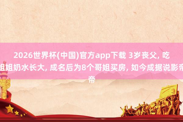 2026世界杯(中国)官方app下载 3岁丧父, 吃姐姐奶水长大, 成名后为8个哥姐买房, 如今成据说影帝