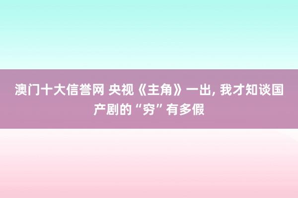 澳门十大信誉网 央视《主角》一出, 我才知谈国产剧的“穷”有多假