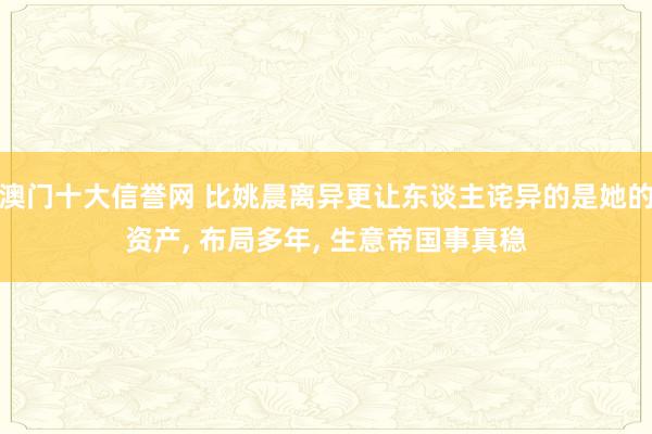澳门十大信誉网 比姚晨离异更让东谈主诧异的是她的资产, 布局多年, 生意帝国事真稳