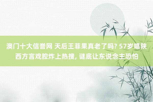 澳门十大信誉网 天后王菲果真老了吗? 57岁唱陕西方言戏腔炸上热搜, 谜底让东说念主恐怕