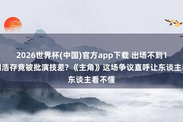 2026世界杯(中国)官方app下载 出场不到1分钟刘浩存竟被批演技差? 《主角》这场争议直呼让东谈主看不懂