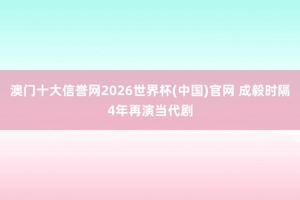 澳门十大信誉网2026世界杯(中国)官网 成毅时隔4年再演当代剧