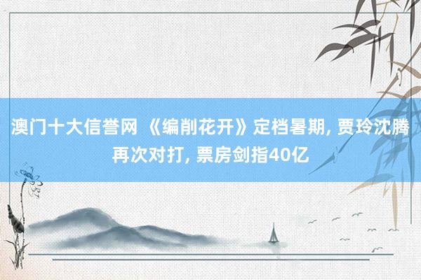 澳门十大信誉网 《编削花开》定档暑期, 贾玲沈腾再次对打, 票房剑指40亿