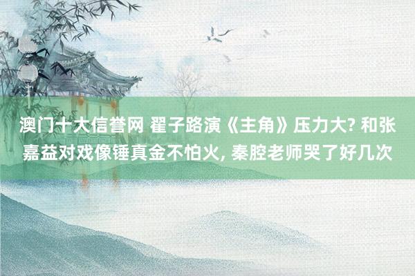 澳门十大信誉网 翟子路演《主角》压力大? 和张嘉益对戏像锤真金不怕火， 秦腔老师哭了好几次