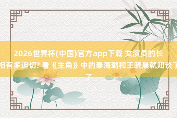 2026世界杯(中国)官方app下载 女演员的长相有多迫切? 看《主角》中的秦海璐和王晓晨就知谈了