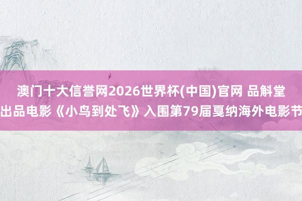 澳门十大信誉网2026世界杯(中国)官网 品斛堂出品电影《小鸟到处飞》入围第79届戛纳海外电影节