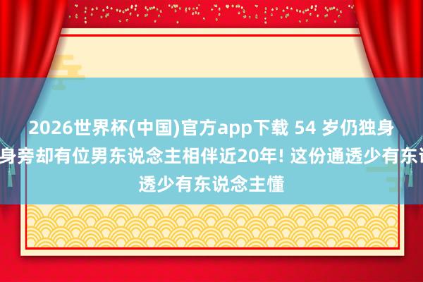 2026世界杯(中国)官方app下载 54 岁仍独身无子嗣, 身旁却有位男东说念主相伴近20年! 这份通透少有东说念主懂