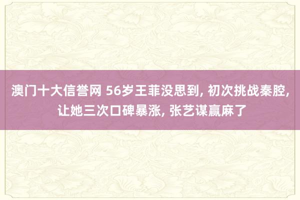 澳门十大信誉网 56岁王菲没思到, 初次挑战秦腔, 让她三次口碑暴涨, 张艺谋赢麻了