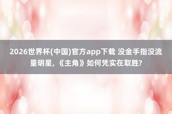 2026世界杯(中国)官方app下载 没金手指没流量明星, 《主角》如何凭实在取胜?