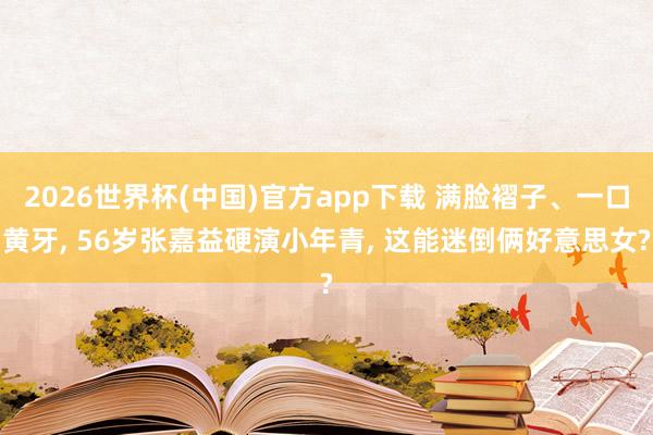 2026世界杯(中国)官方app下载 满脸褶子、一口黄牙， 56岁张嘉益硬演小年青， 这能迷倒俩好意思女?