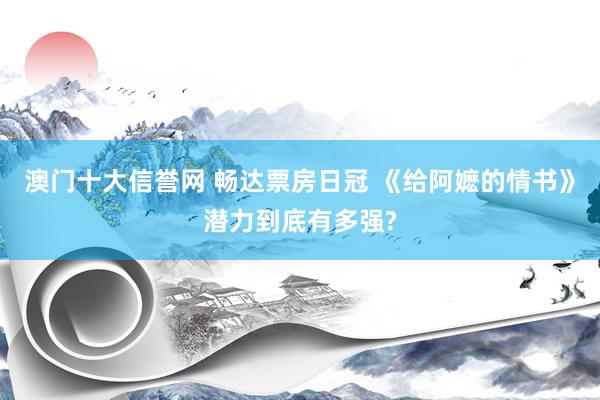 澳门十大信誉网 畅达票房日冠 《给阿嬷的情书》潜力到底有多强?