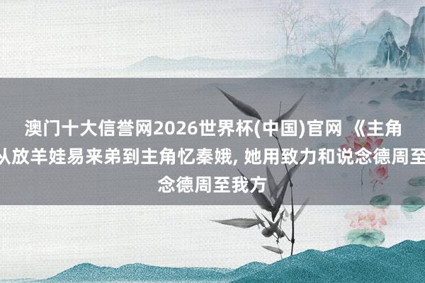澳门十大信誉网2026世界杯(中国)官网 《主角》: 从放羊娃易来弟到主角忆秦娥, 她用致力和说念德周至我方