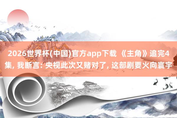 2026世界杯(中国)官方app下载 《主角》追完4集， 我断言: 央视此次又赌对了， 这部剧要火向寰宇
