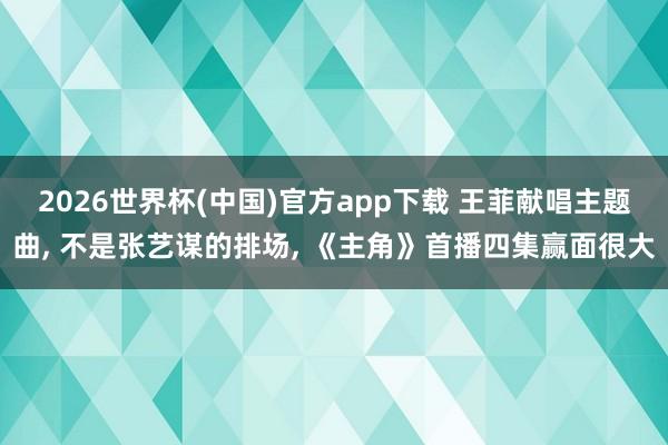 2026世界杯(中国)官方app下载 王菲献唱主题曲, 不是张艺谋的排场, 《主角》首播四集赢面很大