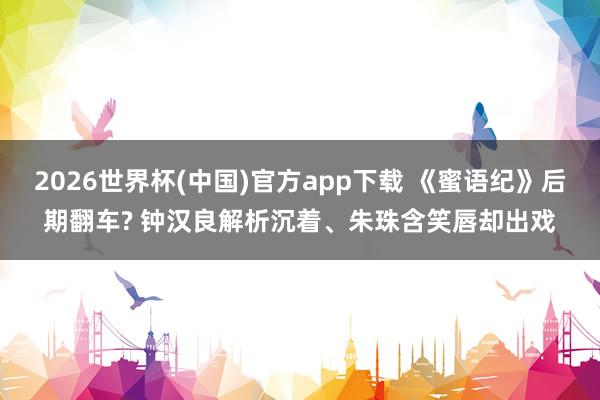2026世界杯(中国)官方app下载 《蜜语纪》后期翻车? 钟汉良解析沉着、朱珠含笑唇却出戏
