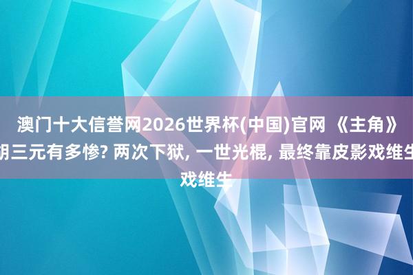 澳门十大信誉网2026世界杯(中国)官网 《主角》胡三元有多惨? 两次下狱, 一世光棍, 最终靠皮影戏维生