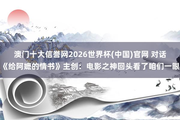 澳门十大信誉网2026世界杯(中国)官网 对话《给阿嬷的情书》主创：电影之神回头看了咱们一眼