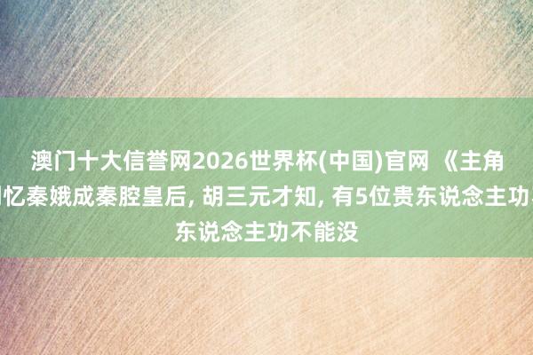 澳门十大信誉网2026世界杯(中国)官网 《主角》直到忆秦娥成秦腔皇后, 胡三元才知, 有5位贵东说念主功不能没