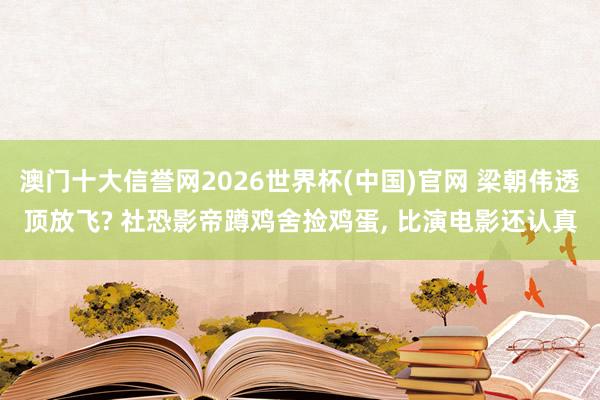 澳门十大信誉网2026世界杯(中国)官网 梁朝伟透顶放飞? 社恐影帝蹲鸡舍捡鸡蛋， 比演电影还认真