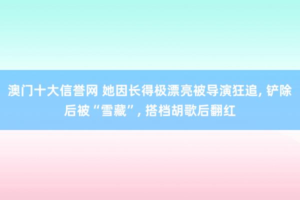 澳门十大信誉网 她因长得极漂亮被导演狂追， 铲除后被“雪藏”， 搭档胡歌后翻红