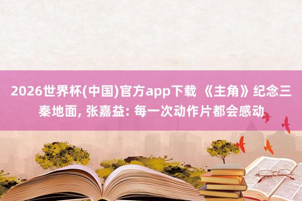 2026世界杯(中国)官方app下载 《主角》纪念三秦地面, 张嘉益: 每一次动作片都会感动