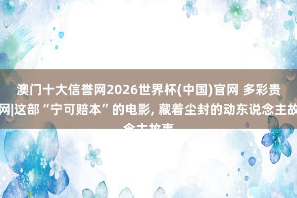 澳门十大信誉网2026世界杯(中国)官网 多彩贵州网|这部“宁可赔本”的电影, 藏着尘封的动东说念主故事