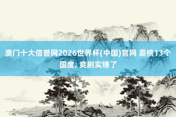 澳门十大信誉网2026世界杯(中国)官网 霸榜13个国度, 爽剧实锤了