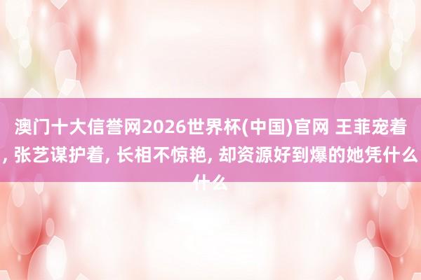 澳门十大信誉网2026世界杯(中国)官网 王菲宠着, 张艺谋护着, 长相不惊艳, 却资源好到爆的她凭什么