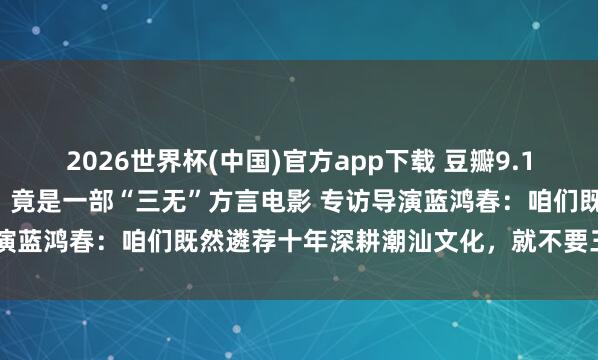 2026世界杯(中国)官方app下载 豆瓣9.1!十年最高分国产剧情片,竟是一部“三无”方言电影 专访导演蓝鸿春:咱们既然遴荐十年深耕潮汕文化,就不要三心二意