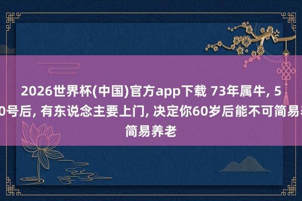 2026世界杯(中国)官方app下载 73年属牛， 5月10号后， 有东说念主要上门， 决定你60岁后能不可简易养老