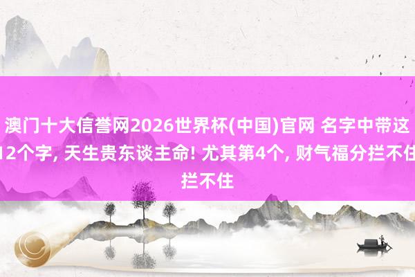 澳门十大信誉网2026世界杯(中国)官网 名字中带这12个字, 天生贵东谈主命! 尤其第4个, 财气福分拦不住