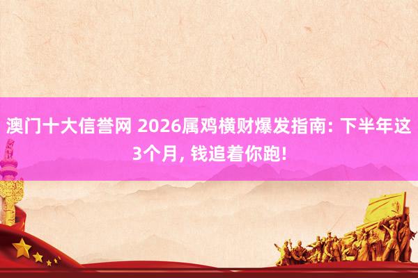 澳门十大信誉网 2026属鸡横财爆发指南: 下半年这3个月, 钱追着你跑!