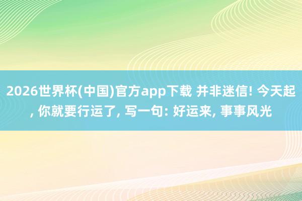 2026世界杯(中国)官方app下载 并非迷信! 今天起, 你就要行运了, 写一句: 好运来, 事事风光