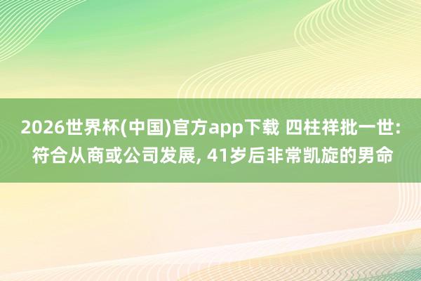 2026世界杯(中国)官方app下载 四柱祥批一世: 符合从商或公司发展, 41岁后非常凯旋的男命