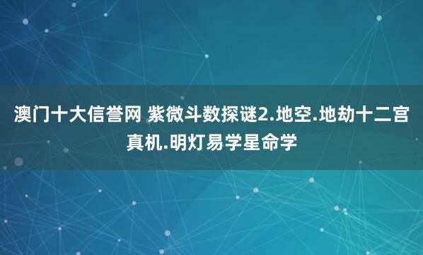 澳门十大信誉网 紫微斗数探谜2.地空.地劫十二宫真机.明灯易学星命学